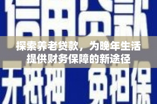 彰化探索养老贷款，为晚年生活提供财务保障的新途径