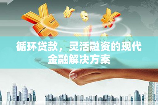 彰化循环贷款，灵活融资的现代金融解决方案
