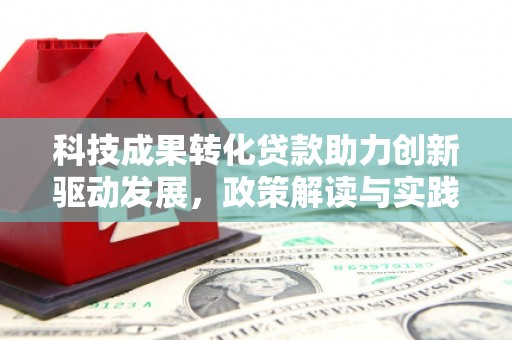 彰化科技成果转化贷款助力创新驱动发展，政策解读与实践探索