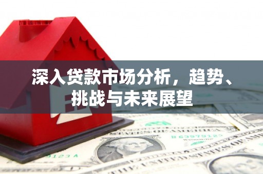 彰化深入贷款市场分析，趋势、挑战与未来展望