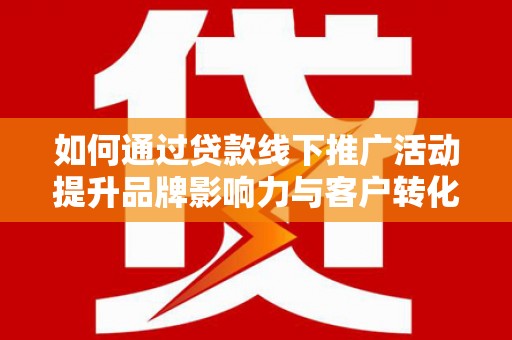 彰化如何通过贷款线下推广活动提升品牌影响力与客户转化率