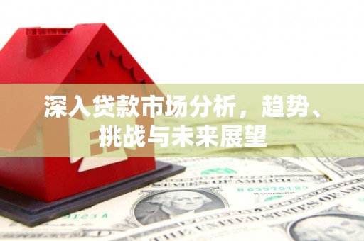 彰化深入贷款市场分析，趋势、挑战与未来展望