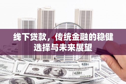 彰化线下贷款，传统金融的稳健选择与未来展望