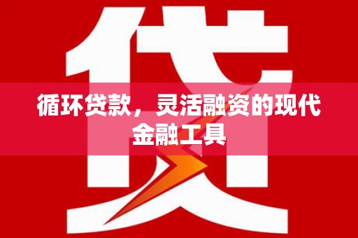 彰化循环贷款，灵活融资的现代金融工具