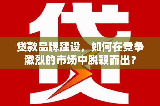彰化贷款品牌建设，如何在竞争激烈的市场中脱颖而出？