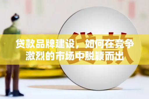 彰化贷款品牌建设，如何在竞争激烈的市场中脱颖而出