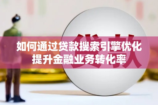 彰化如何通过贷款搜索引擎优化提升金融业务转化率