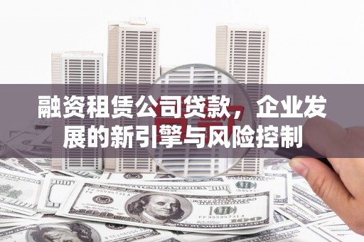 彰化融资租赁公司贷款，企业发展的新引擎与风险控制