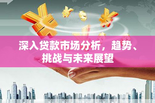 彰化深入贷款市场分析，趋势、挑战与未来展望