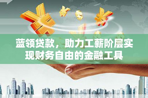 彰化蓝领贷款，助力工薪阶层实现财务自由的金融工具