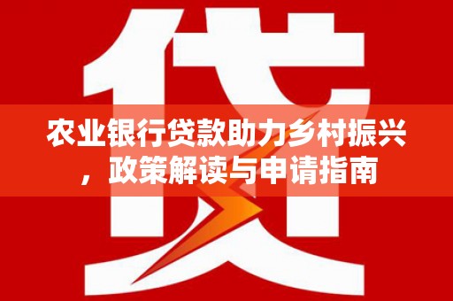彰化农业银行贷款助力乡村振兴，政策解读与申请指南