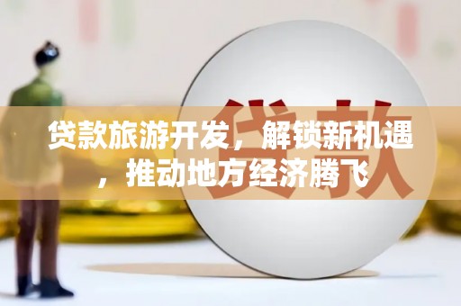 彰化贷款旅游开发，解锁新机遇，推动地方经济腾飞