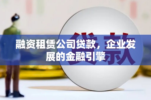 彰化融资租赁公司贷款，企业发展的金融引擎