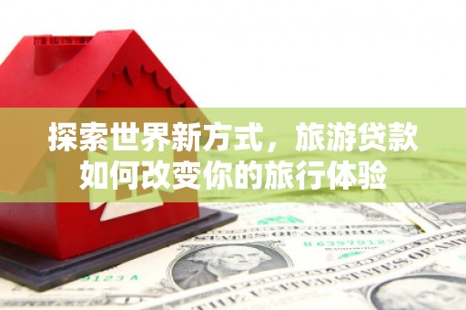 彰化探索世界新方式，旅游贷款如何改变你的旅行体验